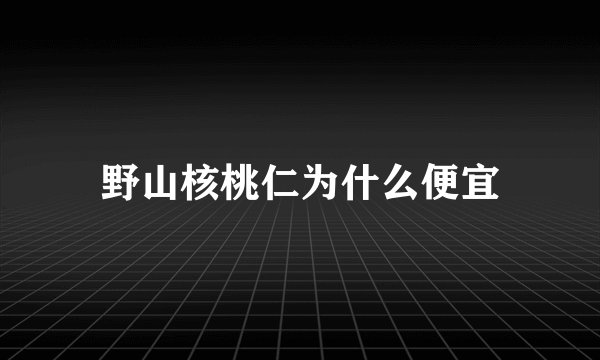 野山核桃仁为什么便宜