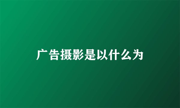 广告摄影是以什么为
