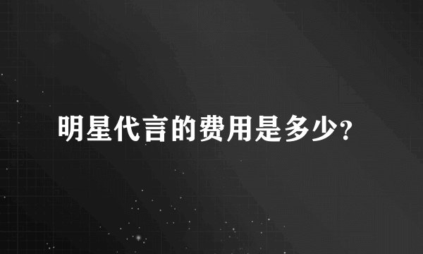 明星代言的费用是多少？