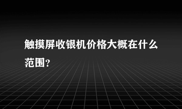 触摸屏收银机价格大概在什么范围？