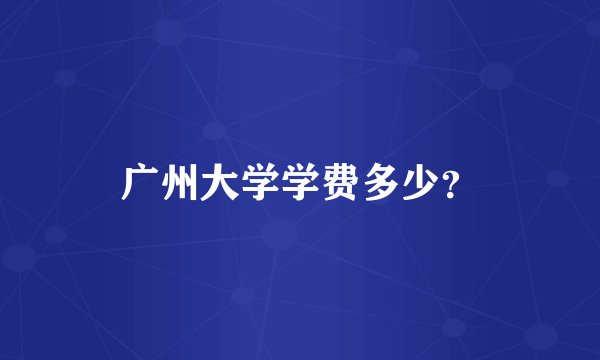 广州大学学费多少？