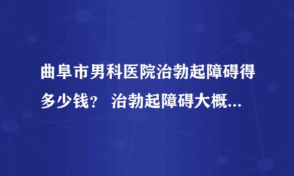 曲阜市男科医院治勃起障碍得多少钱？ 治勃起障碍大概多少钱？