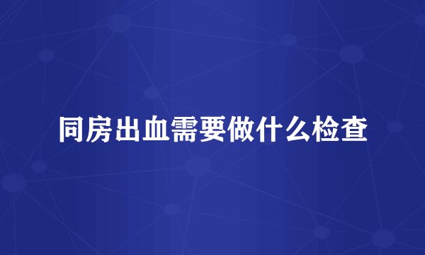 同房出血需要做什么检查