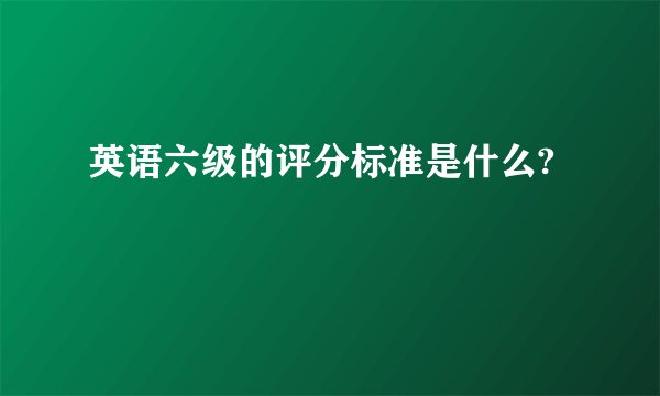 英语六级的评分标准是什么?