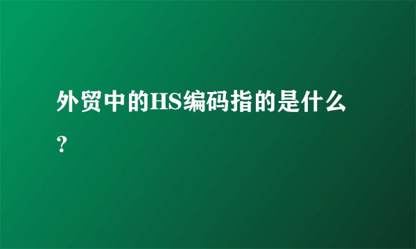 外贸中的HS编码指的是什么？