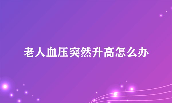 老人血压突然升高怎么办