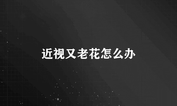 近视又老花怎么办