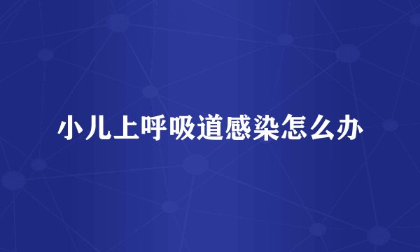 小儿上呼吸道感染怎么办