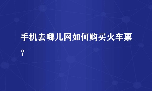 手机去哪儿网如何购买火车票？