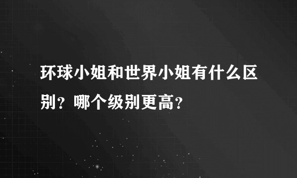 环球小姐和世界小姐有什么区别？哪个级别更高？