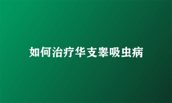 如何治疗华支睾吸虫病
