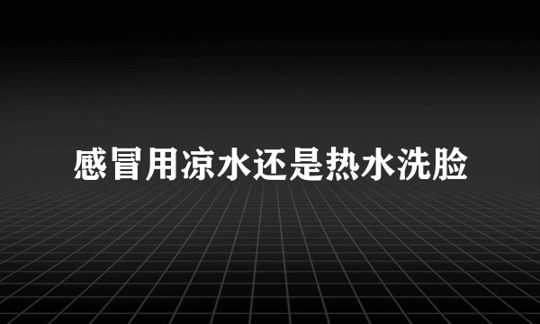 感冒用凉水还是热水洗脸