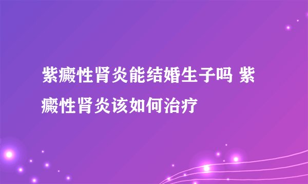 紫癜性肾炎能结婚生子吗 紫癜性肾炎该如何治疗