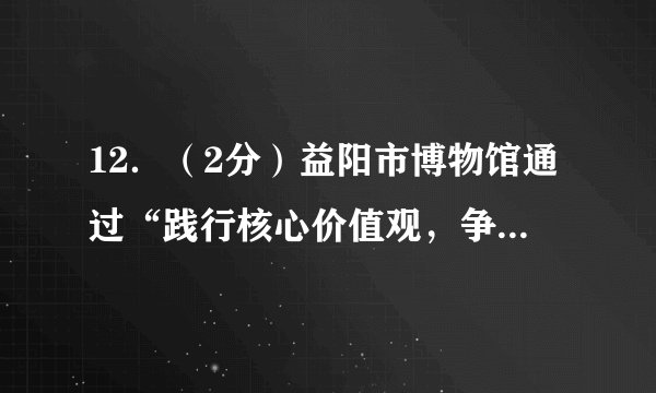 12．（2分）益阳市博物馆通过“践行核心价值观，争做美德青少年”主题社会实践活动，积极组织各中小学校学生利用课余时间走进博物馆，开展各类志愿服务活动，青少年参加这类活动可以（　　）①服务社会，推动社会进步②提高文化素质，突出个人发展③弘扬无私奉献的道德精神④增进人们之间的互相信任A．①③④	B．②③④	C．①②④	D．①②③