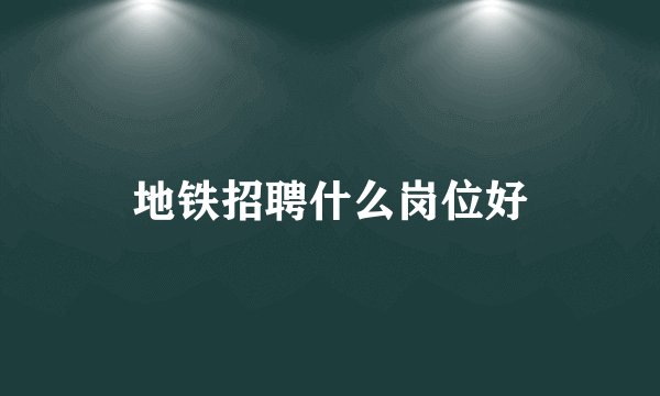 地铁招聘什么岗位好
