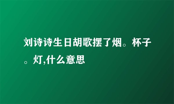 刘诗诗生日胡歌摆了烟。杯子。灯,什么意思