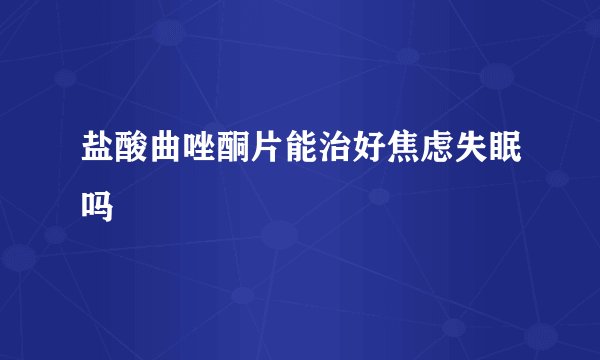 盐酸曲唑酮片能治好焦虑失眠吗
