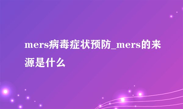 mers病毒症状预防_mers的来源是什么