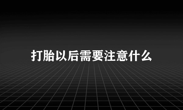 打胎以后需要注意什么