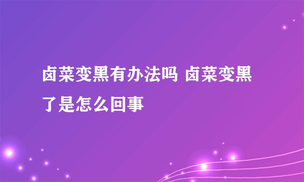 卤菜变黑有办法吗 卤菜变黑了是怎么回事
