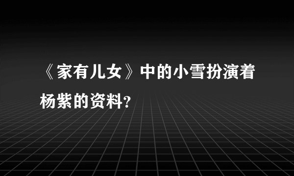 《家有儿女》中的小雪扮演着杨紫的资料?