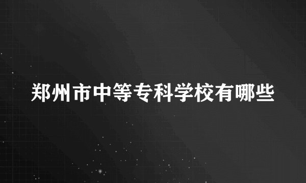 郑州市中等专科学校有哪些