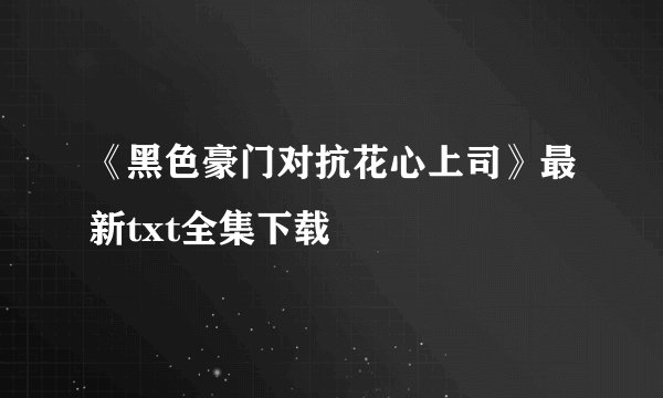 《黑色豪门对抗花心上司》最新txt全集下载