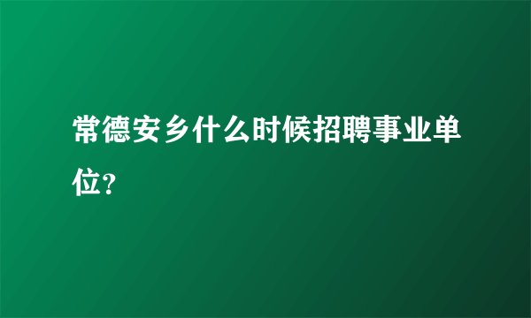 常德安乡什么时候招聘事业单位？