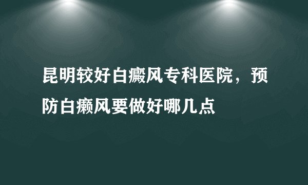 昆明较好白癜风专科医院，预防白癞风要做好哪几点