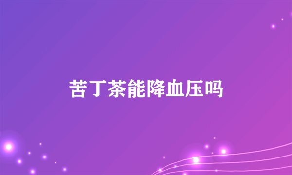 苦丁茶能降血压吗