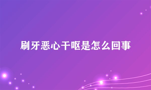 刷牙恶心干呕是怎么回事