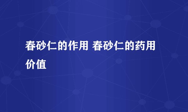 春砂仁的作用 春砂仁的药用价值