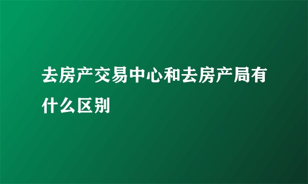 去房产交易中心和去房产局有什么区别