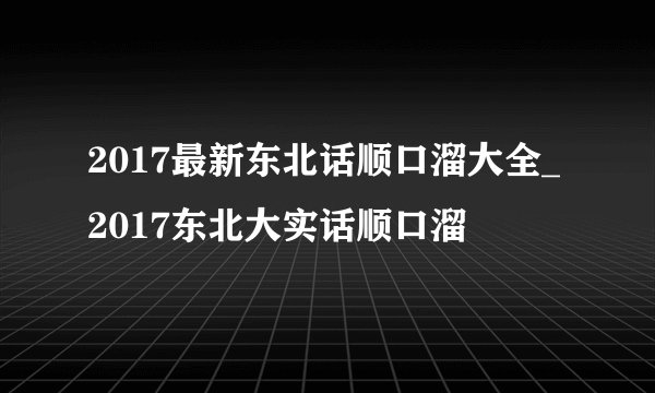 2017最新东北话顺口溜大全_2017东北大实话顺口溜