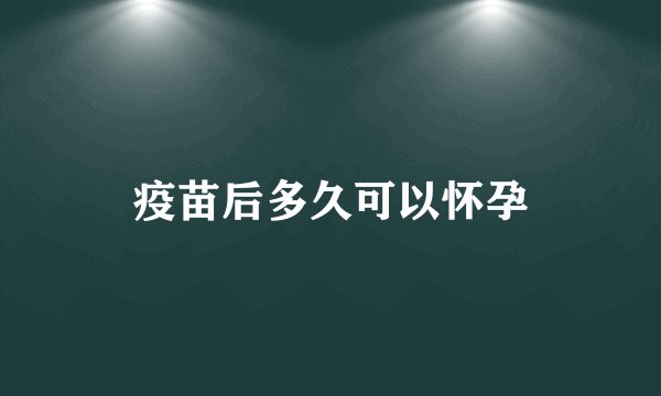 疫苗后多久可以怀孕