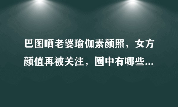巴图晒老婆瑜伽素颜照,女方颜值再被关注,圈中有哪些低调的姐弟恋?