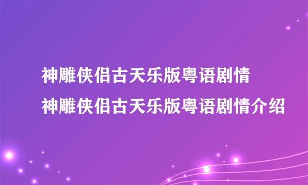 神雕侠侣古天乐版粤语剧情 神雕侠侣古天乐版粤语剧情介绍