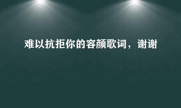 难以抗拒你的容颜歌词，谢谢