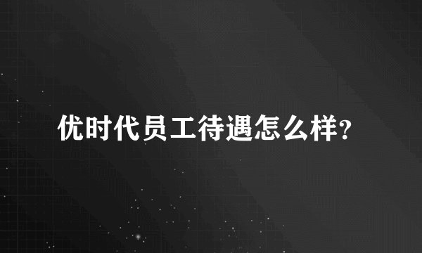 优时代员工待遇怎么样？