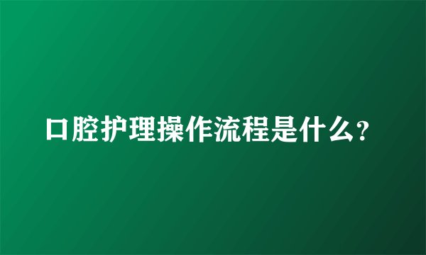 口腔护理操作流程是什么？