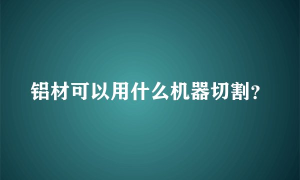 铝材可以用什么机器切割？