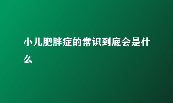 小儿肥胖症的常识到底会是什么