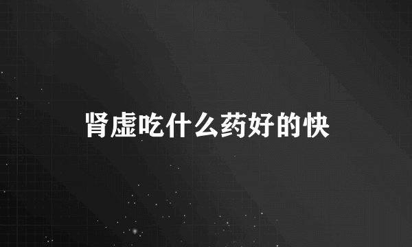 肾虚吃什么药好的快