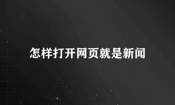 怎样打开网页就是新闻