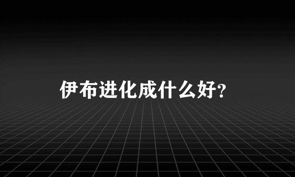 伊布进化成什么好？