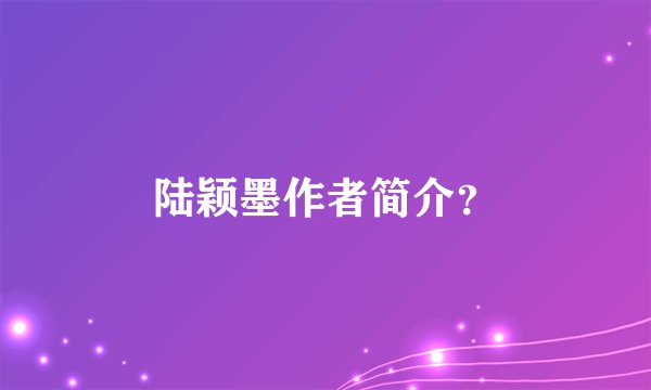 陆颖墨作者简介？