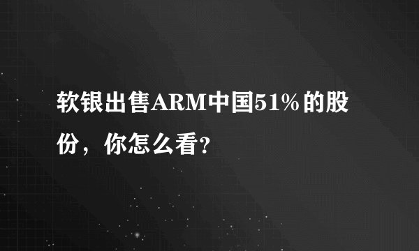 软银出售ARM中国51%的股份，你怎么看？