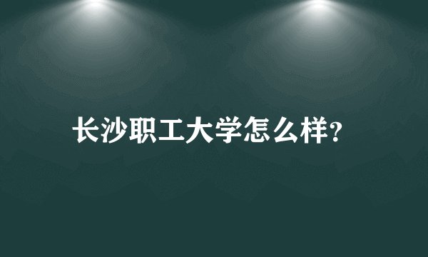 长沙职工大学怎么样？