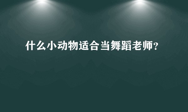 什么小动物适合当舞蹈老师?