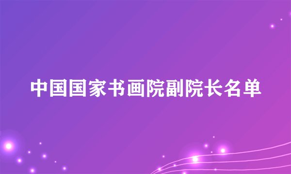 中国国家书画院副院长名单
